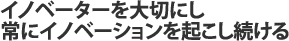 イノベーターを大切にし 常にイノベーションを起こし続ける
